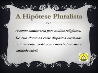 Assunto controverso para muitos religiosos.
De fato devemos estar dispostos ouvir-nos
mutuamente, oxalá com cortesia humana e
caridade cristã.
 