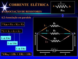 CORRENTE  ELÉTRICA  6-ASSOCIAÇÃO DE RESISTORES 6.2-Associação em paralelo * V ab  = V 1     V 2    V 3 * i  =  i  1   i  2     i  3   *1/R eq  = 1/R 1  + 1/R 2  + 1/R 3 + - R 1 R 2 R 3 a b i i  1 i  2 i  3 i i  1    1/ R 1 i  2    1/ R 2 i  3    1/ R 3 R eq a b i 