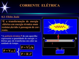 CORRENTE  ELÉTRICA  8.2- Efeito Joule *É  a  transformação  de  energia elétrica em energia térmica num resistor,devido à passagem de cor- rente. *A  potência térmica   P  de um aparelho representa a quantidade de energia  e- létrica que ele transforma em calor na unidade de tempo. P = V AB  . i  P = R  . i² A B + - i R A B i P = V AB / R 2 