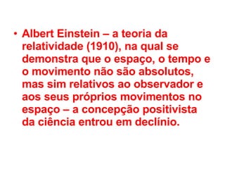 Albert Einstein – a teoria da relatividade (1910), na qual se demonstra que o espaço, o tempo e o movimento não são absolutos, mas sim relativos ao observador e aos seus próprios movimentos no espaço – a concepção positivista da ciência entrou em declínio. 