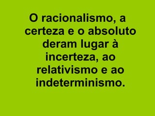 O racionalismo, a certeza e o absoluto deram lugar à incerteza, ao relativismo e ao indeterminismo. 