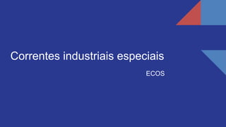 Correntes industriais especiais
ECOS
 