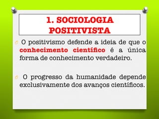 1. SOCIOLOGIA
POSITIVISTA
O  O positivismo defende a ideia de que o
conhecimento cientíﬁco é a única
forma de conhecimento verdadeiro.

O  O progresso da humanidade depende
exclusivamente dos avanços cientíﬁcos.
 
