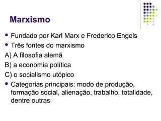 Marxismo
 Fundado por Karl Marx e Frederico Engels
 Três fontes do marxismo
A) A filosofia alemã
B) a economia política
C) o socialismo utópico
 Categorias principais: modo de produção,
formação social, alienação, trabalho, totalidade,
dentre outras
 
