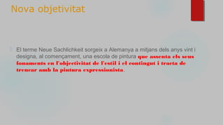 ⬜ El terme Neue Sachlichkeit sorgeix a Alemanya a mitjans dels anys vint i
designa, al començament, una escola de pintura que assenta els seus
fonaments en l'objectivitat de l'estil i el contingut i tracta de
trencar amb la pintura expressionista.
Nova objetivitat
 