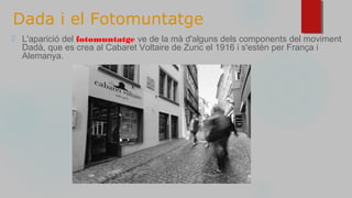 Dada i el Fotomuntatge
⬜ L'aparició del fotomuntatge ve de la mà d'alguns dels components del moviment
Dadà, que es crea al Cabaret Voltaire de Zuric el 1916 i s'estén per França i
Alemanya.
 
