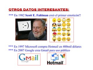 OTROS DATOS INTERESANTES:
*** En 1982 Scott E. Fahlman creó el primer emoticón!!




*** En 1997 Microsoft compra Hotmail en 400mil dólares
*** En 2007 Google crea Gmail para uso público
 