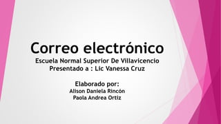 Correo electrónico 
Escuela Normal Superior De Villavicencio 
Presentado a : Lic Vanessa Cruz 
Elaborado por: 
Alison Daniela Rincón 
Paola Andrea Ortiz 
 