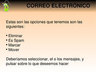 CORREO ELECTRÓNICO

Estas son las opciones que tenemos son las 
siguientes:

●
   Eliminar
●
   Es Spam
●
   Marcar
●
   Mover

Deberíamos seleccionar, el o los mensajes, y 
pulsar sobre lo que deseemos hacer
 