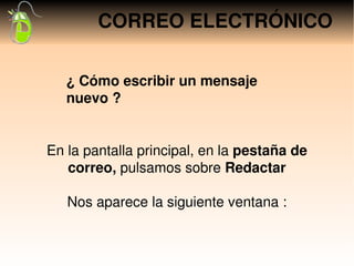 CORREO ELECTRÓNICO

   ¿ Cómo escribir un mensaje 
   nuevo ?


En la pantalla principal, en la pestaña de 
   correo, pulsamos sobre Redactar

   Nos aparece la siguiente ventana :
 
