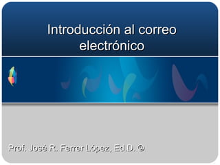 Introducción al correo electrónico Prof. José R. Ferrer López, Ed.D. © 