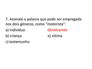 7. Assinale a palavra que pode ser empregada
nos dois gêneros, como “motorista”:
a) indivíduo
d)intérprete
b) criança
e) vítima
c) testemunho

 