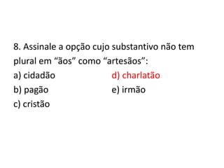 8. Assinale a opção cujo substantivo não tem
plural em “ãos” como “artesãos”:
a) cidadão
d) charlatão
b) pagão
e) irmão
c) cristão

 