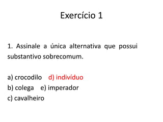 Exercício 1
1. Assinale a única alternativa que possui
substantivo sobrecomum.
a) crocodilo d) indivíduo
b) colega e) imperador
c) cavalheiro

 