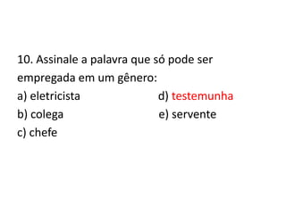 10. Assinale a palavra que só pode ser
empregada em um gênero:
a) eletricista
d) testemunha
b) colega
e) servente
c) chefe

 