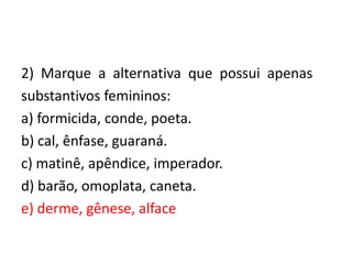 2) Marque a alternativa que possui apenas
substantivos femininos:
a) formicida, conde, poeta.
b) cal, ênfase, guaraná.
c) matinê, apêndice, imperador.
d) barão, omoplata, caneta.
e) derme, gênese, alface

 