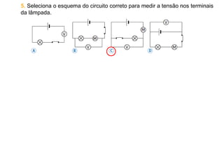 5. Seleciona o esquema do circuito correto para medir a tensão nos terminais
da lâmpada.
 