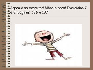 Agora é só exercitar! Mãos a obra! Exercícios 7
e 8 páginas 136 e 137
 