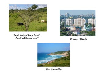 Marítima – Mar
Urbana – Cidade
Rural lembra “Zona Rural”
Que localidade é essa?
 
