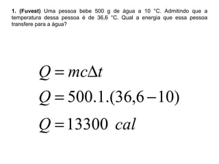 1. (Fuvest)  Uma pessoa bebe 500 g de água a 10 °C. Admitindo que a temperatura dessa pessoa é de 36,6 °C. Qual a energia que essa pessoa transfere para a água? 
