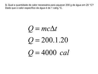 3.  Qual a quantidade de calor necessária para aquecer 200 g de água em 20 °C? Dado que o calor específico da água é de 1 cal/g.°C. 
