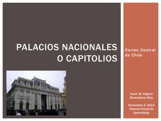 PALACIOS NACIONALES    Correo Central
                       de Chile
        O CAPITOLIOS


                         Autor: Br. Edgard
                         Riveralainez Ríos

                        Noviembre 4, 2012
                         Entorno Virtual de
                            Aprendizaje
 