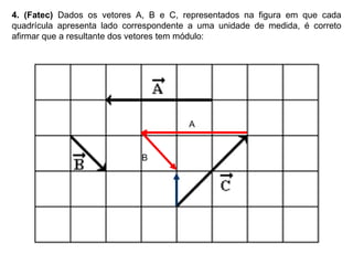 4. (Fatec)  Dados os vetores A, B e C, representados na figura em que cada quadrícula apresenta lado correspondente a uma unidade de medida, é correto afirmar que a resultante dos vetores tem módulo: A B 