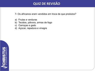 CORREÇÃO DA REVISÃO
7- Os africanos eram vendidos em troca de que produtos?
a) Frutas e verduras
b) Tecidos, pólvora, armas de fogo
c) Carroças e gado
d) Açúcar, rapadura e vinagre
QUIZ DE REVISÃO
 