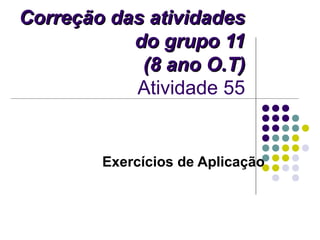 Correção das atividadesCorreção das atividades
do grupo 11do grupo 11
(8 ano O.T)(8 ano O.T)
Atividade 55
Exercícios de Aplicação
 