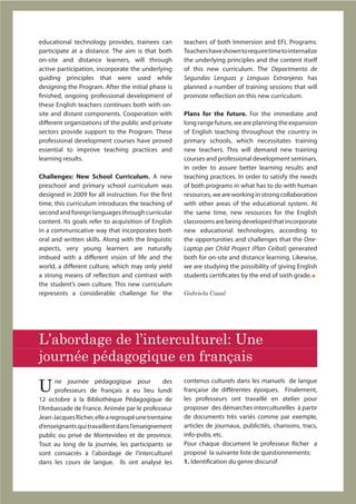 educational technology provides, trainees can         teachers of both Immersion and EFL Programs.
participate at a distance. The aim is that both       Teachers have shown to require time to internalize
on-site and distance learners, will through           the underlying principles and the content itself
active participation, incorporate the underlying      of this new curriculum. The Departmento de
guiding principles that were used while               Segundas Lenguas y Lenguas Extranjeras has
designing the Program. After the initial phase is     planned a number of training sessions that will
finished, ongoing professional development of         promote reflection on this new curriculum.
these English teachers continues both with on-
site and distant components. Cooperation with         Plans for the future. For the immediate and
different organizations of the public and private     long range future, we are planning the expansion
sectors provide support to the Program. These         of English teaching throughout the country in
professional development courses have proved          primary schools, which necessitates training
essential to improve teaching practices and           new teachers. This will demand new training
learning results.                                     courses and professional development seminars,
                                                      in order to assure better learning results and
Challenges: New School Curriculum. A new              teaching practices. In order to satisfy the needs
preschool and primary school curriculum was           of both programs in what has to do with human
designed in 2009 for all instruction. For the first   resources, we are working in strong collaboration
time, this curriculum introduces the teaching of      with other areas of the educational system. At
second and foreign languages through curricular       the same time, new resources for the English
content. Its goals refer to acquisition of English    classrooms are being developed that incorporate
in a communicative way that incorporates both         new educational technologies, according to
oral and written skills. Along with the linguistic    the opportunities and challenges that the One-
aspects, very young learners are naturally            Laptop per Child Project (Plan Ceibal) generated
imbued with a different vision of life and the        both for on-site and distance learning. Likewise,
world, a different culture, which may only yield      we are studying the possibility of giving English
a strong means of reflection and contrast with        students certificates by the end of sixth grade.
the student’s own culture. This new curriculum
represents a considerable challenge for the           Gabriela Casal




L’abordage de l’interculturel: Une
journée pédagogique en français

U     ne journée pédagogique pour              des    contenus culturels dans les manuels de langue
      professeurs de français a eu lieu lundi         française de différentes époques. Finalement,
12 octobre à la Bibliothèque Pédagogique de           les professeurs ont travaillé en atelier pour
l’Ambassade de France. Animée par le professeur       proposer des démarches interculturelles à partir
Jean-Jacques Richer, elle a regroupé une trentaine    de documents très variés comme par exemple,
d’enseignants qui travaillent dans l’enseignement     articles de journaux, publicités, chansons, tracs,
public ou privé de Montevideo et de province.         info-pubs, etc.
Tout au long de la journée, les participants se       Pour chaque document le professeur Richer a
sont consacrés à l’abordage de l’interculturel        proposé la suivante liste de questionnements:
dans les cours de langue. Ils ont analysé les         1. Identification du genre discursif
 