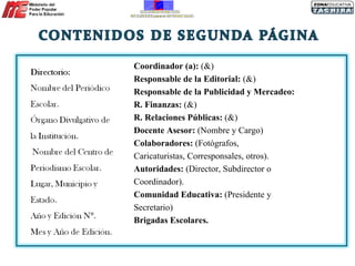 Coordinador (a):  (&)  Responsable de la Editorial:  (&) Responsable de la Publicidad y Mercadeo:   R. Finanzas:  (&) R. Relaciones Públicas:  (&) Docente Asesor:  (Nombre y Cargo)  Colaboradores:  (Fotógrafos, Caricaturistas, Corresponsales, otros). Autoridades:  (Director, Subdirector o Coordinador). Comunidad Educativa:  (Presidente y Secretario) Brigadas Escolares. 