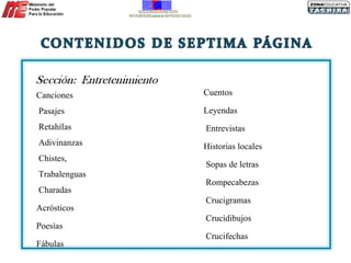 Canciones Pasajes Retahílas  Adivinanzas  Chistes,  Trabalenguas  Charadas Acrósticos  Poesías Fábulas Cuentos  Leyendas Entrevistas Historias locales  Sopas de letras  Rompecabezas  Crucigramas Crucidibujos  Crucifechas 