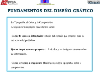 La Tipografía, el Color y la Composición.  Al organizar una página necesitamos saber:  Dónde lo vamos a introducir:  Estudio del espacio que tenemos para la estructura del periódico.  Qué es lo que vamos a proyectar:  Artículos y las imágenes como medios de información. Cómo lo vamos a organizar:  Haciendo uso de la tipografía, color y composición.  