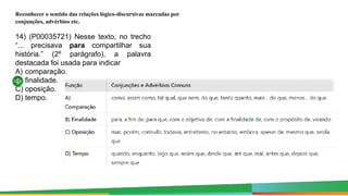 14) (P00035721) Nesse texto, no trecho
“... precisava para compartilhar sua
história.” (2º parágrafo), a palavra
destacada foi usada para indicar
A) comparação.
B) finalidade.
C) oposição.
D) tempo.
Reconhecer o sentido das relações lógico-discursivas marcadas por
conjunções, advérbios etc.
 