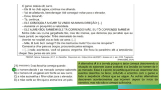 A alternativa A é a correta porque o texto começa descrevendo a
situação do sabonete quase acabado e a decisão do homem de ir
ao mercado. Esse é o ponto de partida que leva ao desenrolar dos
eventos descritos no texto, incluindo o encontro com o ganso e
toda a sequência cômica que se segue. As outras alternativas
descrevem acontecimentos que ocorrem depois do início da
narrativa, mas não são o começo da história.
 