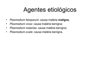 Agentes etiológicos
• Plasmodium falciparum: causa malária malígna;
• Plasmodium vivax: causa malária benígna;
• Plasmodium malariae: causa malária benígna;
• Plasmodium ovale: causa malária benígna.
 