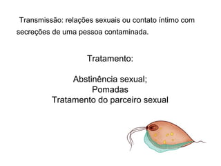 Transmissão: relações sexuais ou contato íntimo com
secreções de uma pessoa contaminada.
Tratamento:
Abstinência sexual;
Pomadas
Tratamento do parceiro sexual
 