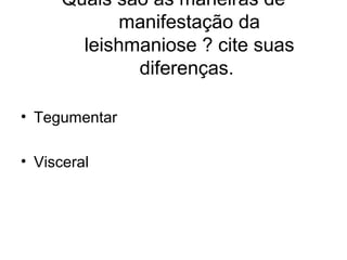 Quais são as maneiras de
manifestação da
leishmaniose ? cite suas
diferenças.
• Tegumentar
• Visceral
 