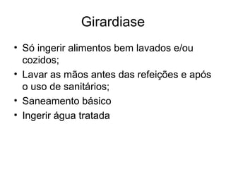Girardiase
• Só ingerir alimentos bem lavados e/ou
cozidos;
• Lavar as mãos antes das refeições e após
o uso de sanitários;
• Saneamento básico
• Ingerir água tratada
 