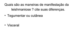 Quais são as maneiras de manifestação da
leishmaniose ? cite suas diferenças.
• Tegumentar ou cutânea
• Visceral
 