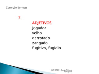 Correção do teste            7.                        ADJETIVOS                        Jogador                         velho                        derrotado                        zangado                        fugitivo, fugidioLUÍS SÉRGIO - Espaço 7 Língua Portuguesa