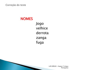 Correção do teste NOMES                             Jogo                             velhice                             derrota                             zanga                             fugaLUÍS SÉRGIO - Espaço 7 Língua Portuguesa