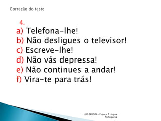 Correção do teste    4.a) Telefona-lhe!b) Não desligues o televisor!c) Escreve-lhe!d) Não vás depressa!e) Não continues a andar!f) Vira-te para trás!LUÍS SÉRGIO - Espaço 7 Língua Portuguesa