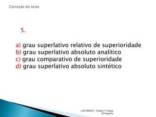 Correção do teste     5.a) grau superlativo relativo de superioridadeb) grau superlativo absoluto analíticoc) grau comparativo de superioridaded) grau superlativo absoluto sintéticoLUÍS SÉRGIO - Espaço 7 Língua Portuguesa