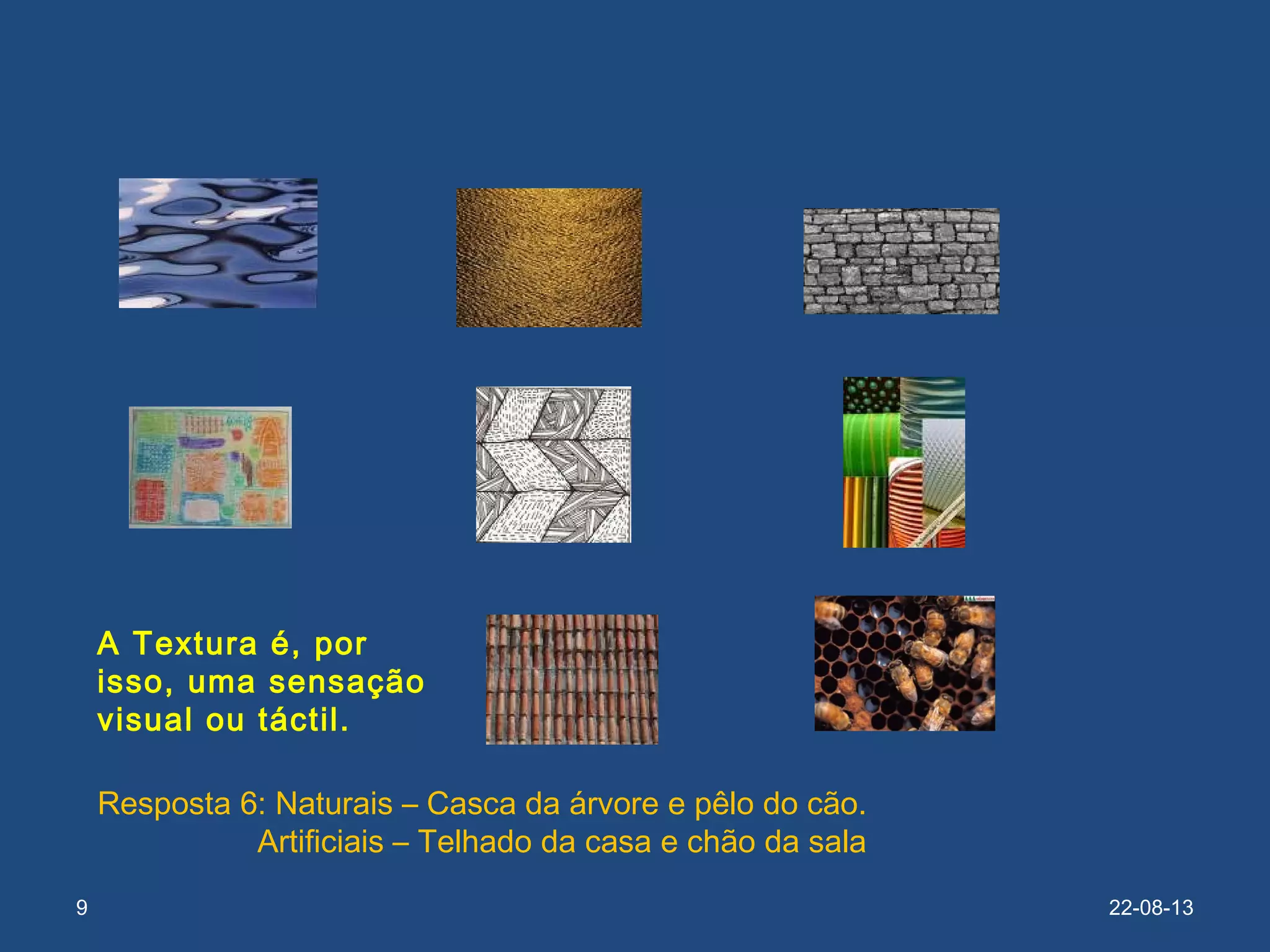 9 22-08-13
A Textura é, por
isso, uma sensação
visual ou táctil.
Resposta 6: Naturais – Casca da árvore e pêlo do cão.
Artificiais – Telhado da casa e chão da sala
 