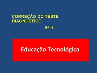 CORREÇÃO DO TESTE
DIAGNÓSTICO
5º H
Educação Tecnológica
 