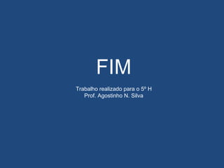 FIM
Trabalho realizado para o 5º H
Prof. Agostinho N. Silva
 
