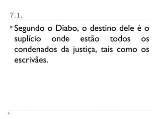 7.1.
 Segundo  o Diabo, o destino dele é o
 suplício onde estão todos os
 condenados da justiça, tais como os
 escrivães.
 