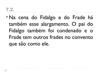 7.2.
 Na cena do Fidalgo e do Frade há
 também esse alargamento. O pai do
 Fidalgo também foi condenado e o
 Frade tem outros frades no convento
 que são como ele.
 