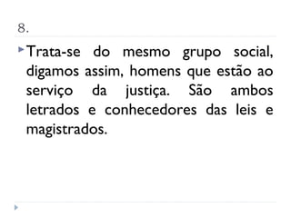 8.
 Trata-se do mesmo grupo social,
 digamos assim, homens que estão ao
 serviço da justiça. São ambos
 letrados e conhecedores das leis e
 magistrados.
 